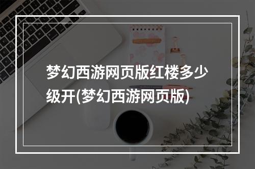 梦幻西游网页版红楼多少级开(梦幻西游网页版)