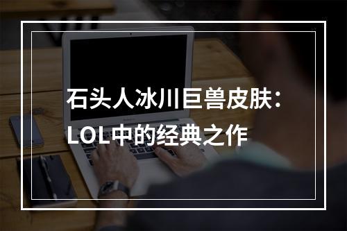 石头人冰川巨兽皮肤：LOL中的经典之作