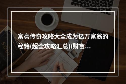 富豪传奇攻略大全成为亿万富翁的秘籍(超全攻略汇总)(财富自由之路玩转富豪传奇，赚取巨额财富(成功致富的心得体会))