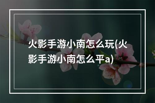 火影手游小南怎么玩(火影手游小南怎么平a)