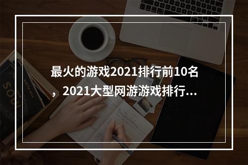 最火的游戏2021排行前10名，2021大型网游游戏排行榜(网络游戏排行榜前十名)