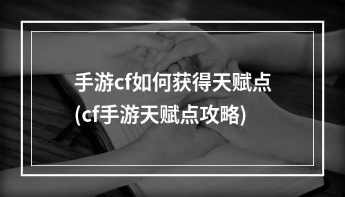 手游cf如何获得天赋点(cf手游天赋点攻略)