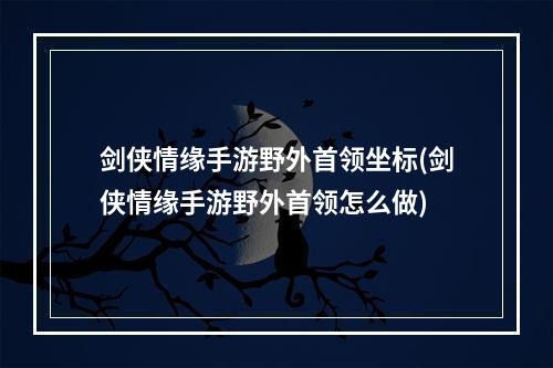 剑侠情缘手游野外首领坐标(剑侠情缘手游野外首领怎么做)