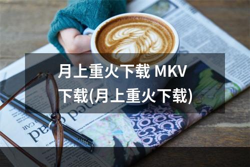 月上重火下载 MKV 下载(月上重火下载)