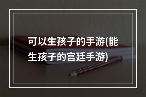 可以生孩子的手游(能生孩子的宫廷手游)