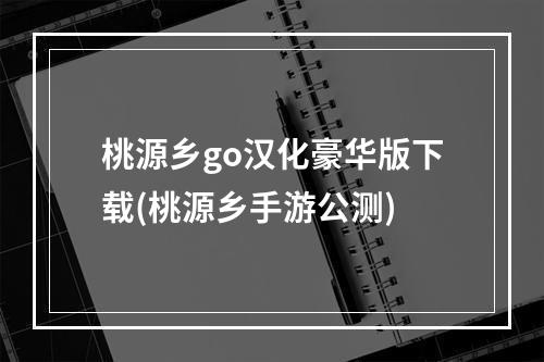 桃源乡go汉化豪华版下载(桃源乡手游公测)