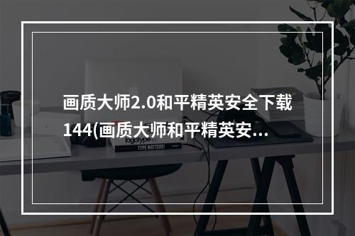 画质大师2.0和平精英安全下载144(画质大师和平精英安全下载)