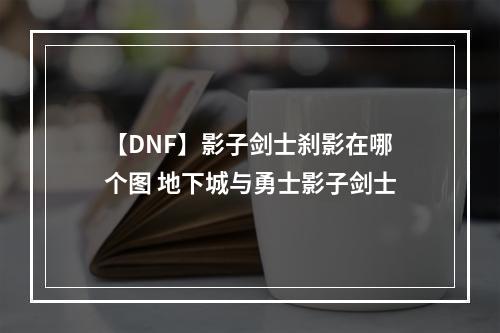 【DNF】影子剑士刹影在哪个图 地下城与勇士影子剑士