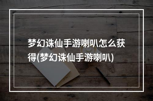 梦幻诛仙手游喇叭怎么获得(梦幻诛仙手游喇叭)