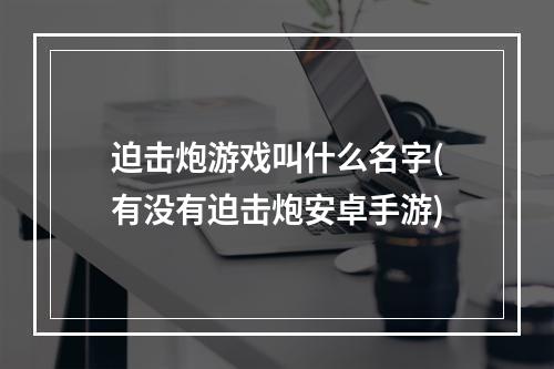 迫击炮游戏叫什么名字(有没有迫击炮安卓手游)