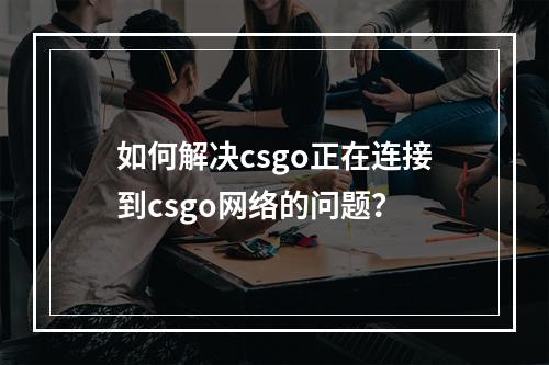 如何解决csgo正在连接到csgo网络的问题？