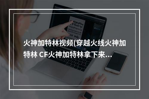 火神加特林视频(穿越火线火神加特林 CF火神加特林拿下来怎么才能有)