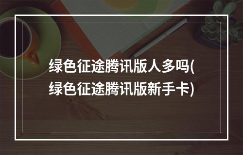 绿色征途腾讯版人多吗(绿色征途腾讯版新手卡)