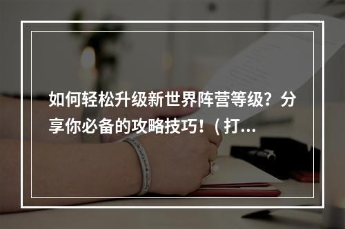 如何轻松升级新世界阵营等级？分享你必备的攻略技巧！( 打败敌人，提升声望！新世界阵营声望突破攻略大揭秘！)