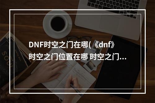 DNF时空之门在哪(《dnf》时空之门位置在哪 时空之门位置入口分享  )