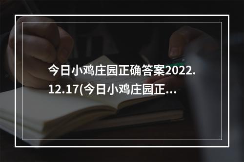 今日小鸡庄园正确答案2022.12.17(今日小鸡庄园正确答案)