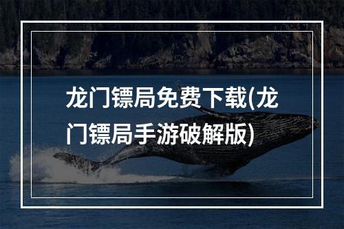 龙门镖局免费下载(龙门镖局手游破解版)