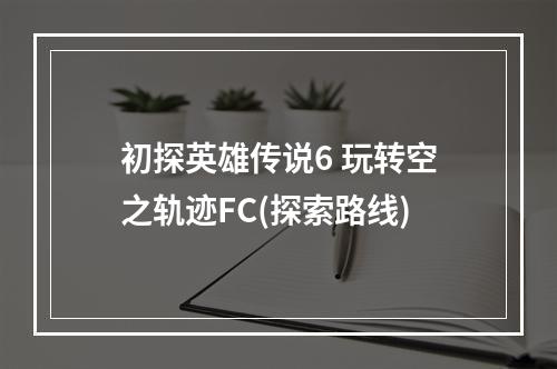 初探英雄传说6 玩转空之轨迹FC(探索路线)