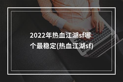 2022年热血江湖sf哪个最稳定(热血江湖sf)