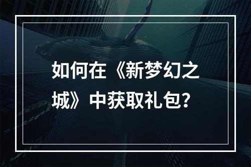 如何在《新梦幻之城》中获取礼包？