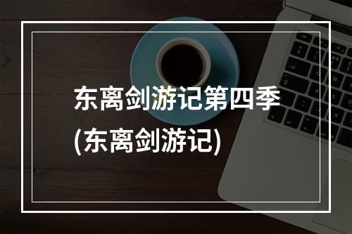 东离剑游记第四季(东离剑游记)