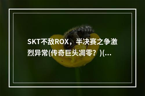 SKT不敌ROX，半决赛之争激烈异常(传奇巨头凋零？)(ROX玩家精准操作，SKT遭遇滑铁卢(逆转王者席卷全场))