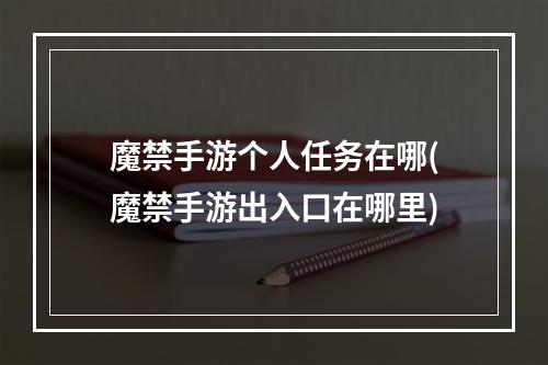 魔禁手游个人任务在哪(魔禁手游出入口在哪里)