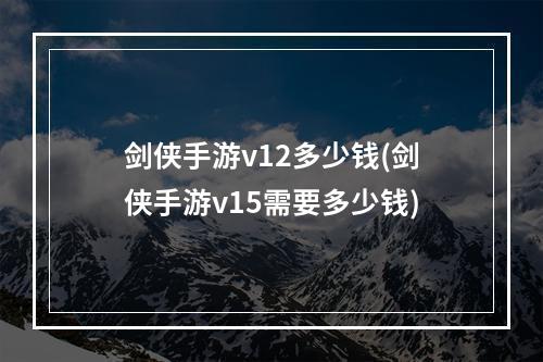 剑侠手游v12多少钱(剑侠手游v15需要多少钱)