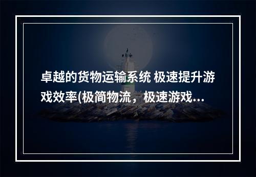 卓越的货物运输系统 极速提升游戏效率(极简物流，极速游戏)(大航海家4新物流系统令您的商业帝国更加强大(新物流系统，商业帝国，游戏效率提升))