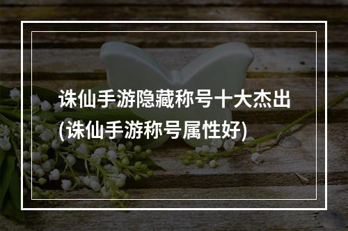 诛仙手游隐藏称号十大杰出(诛仙手游称号属性好)