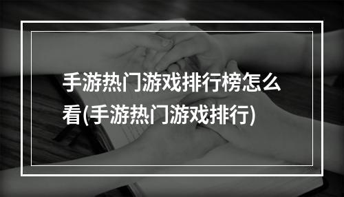 手游热门游戏排行榜怎么看(手游热门游戏排行)