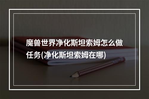 魔兽世界净化斯坦索姆怎么做任务(净化斯坦索姆在哪)