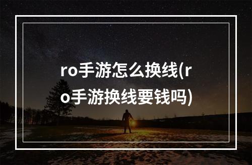 ro手游怎么换线(ro手游换线要钱吗)