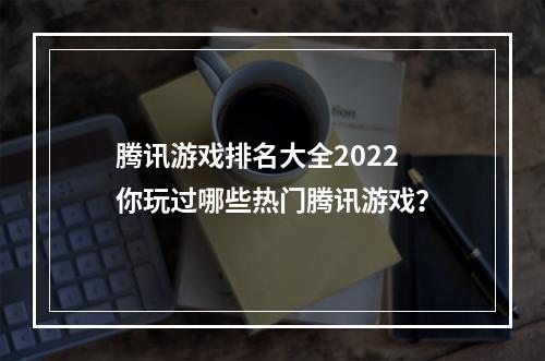 腾讯游戏排名大全2022 你玩过哪些热门腾讯游戏？