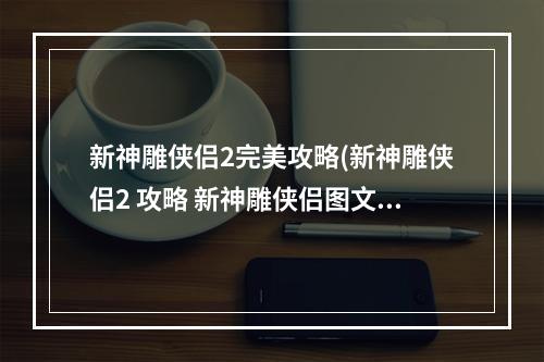 新神雕侠侣2完美攻略(新神雕侠侣2 攻略 新神雕侠侣图文攻略)