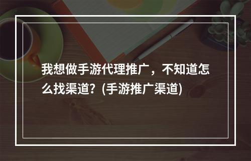 我想做手游代理推广，不知道怎么找渠道？(手游推广渠道)