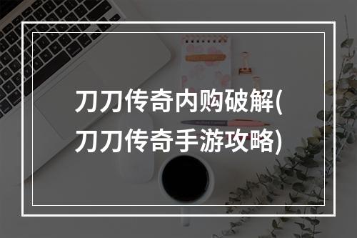 刀刀传奇内购破解(刀刀传奇手游攻略)