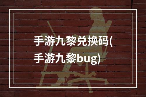 手游九黎兑换码(手游九黎bug)