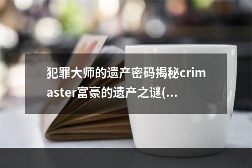 犯罪大师的遗产密码揭秘crimaster富豪的遗产之谜(探究犯罪大师富豪遗产密码crimaster富豪的惊人秘密)