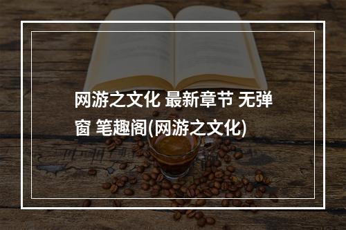 网游之文化 最新章节 无弹窗 笔趣阁(网游之文化)