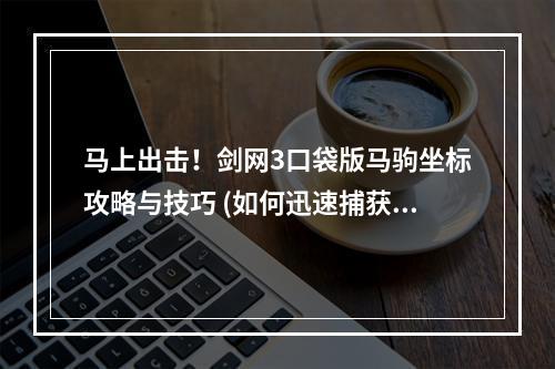 马上出击！剑网3口袋版马驹坐标攻略与技巧 (如何迅速捕获马驹？剑网3口袋版抓马攻略大揭秘)