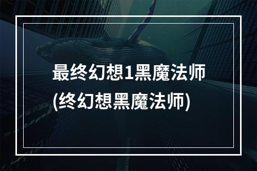 最终幻想1黑魔法师(终幻想黑魔法师)