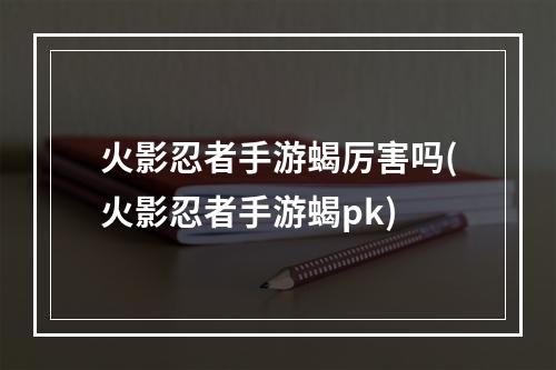 火影忍者手游蝎厉害吗(火影忍者手游蝎pk)