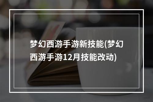 梦幻西游手游新技能(梦幻西游手游12月技能改动)