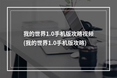 我的世界1.0手机版攻略视频(我的世界1.0手机版攻略)