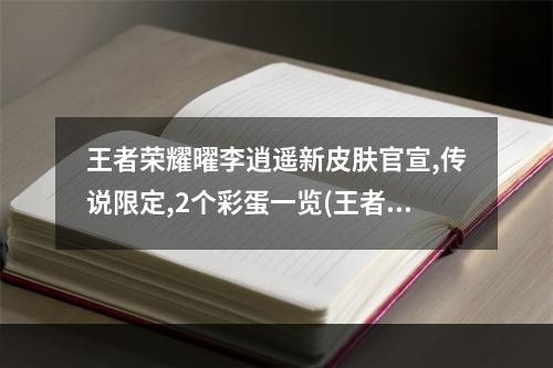 王者荣耀曜李逍遥新皮肤官宣,传说限定,2个彩蛋一览(王者荣耀曜李逍遥皮肤图片曜新皮肤什么样)