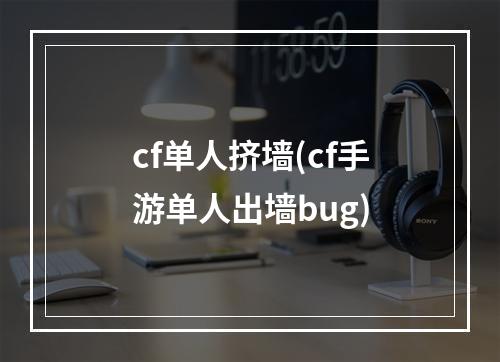 cf单人挤墙(cf手游单人出墙bug)