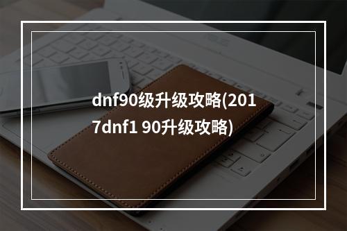 dnf90级升级攻略(2017dnf1 90升级攻略)