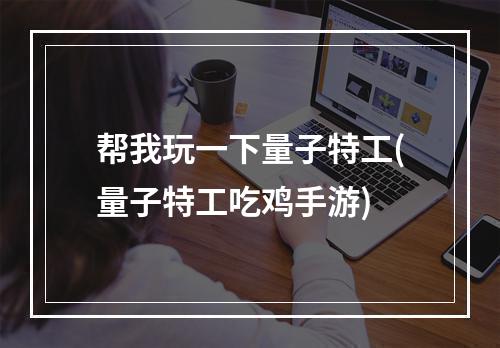 帮我玩一下量子特工(量子特工吃鸡手游)