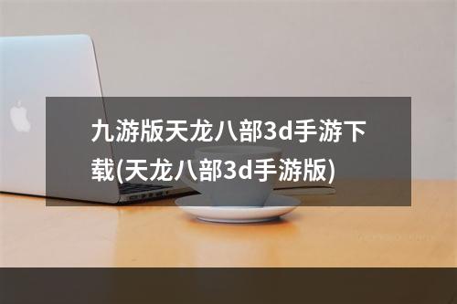 九游版天龙八部3d手游下载(天龙八部3d手游版)